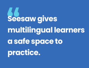 Seesaw gives multilingual leaners a safe space to practice.