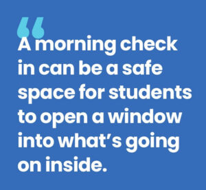 morning check in can be a safe space for students to open a window into what's going on inside. 