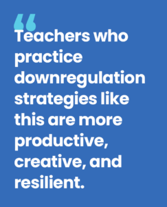 Teachers who practice downregulation strategies like this are more productive, creative, and resilient. 